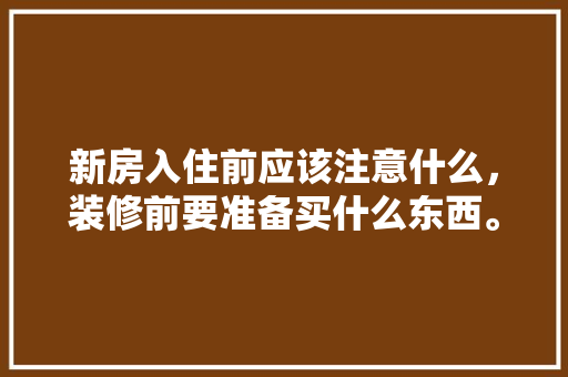 新房入住前应该注意什么，装修前要准备买什么东西。 新房入住前应该注意什么，装修前要准备买什么东西。 买房须知