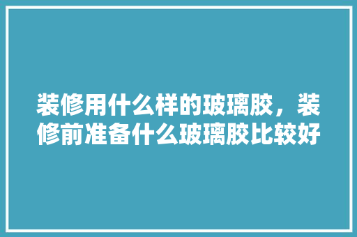 装修用什么样的玻璃胶，装修前准备什么玻璃胶比较好。 装修用什么样的玻璃胶，装修前准备什么玻璃胶比较好。 家居设计