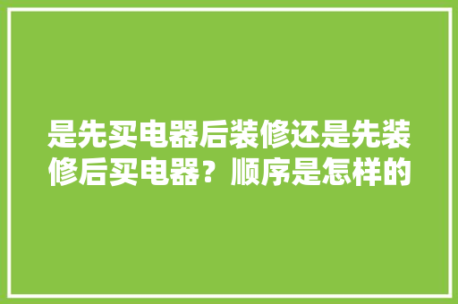 是先买电器后装修还是先装修后买电器？顺序是怎样的呢，准备装修应该先干什么呢。 是先买电器后装修还是先装修后买电器？顺序是怎样的呢，准备装修应该先干什么呢。 二手房