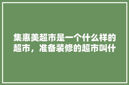 集惠美超市是一个什么样的超市，准备装修的超市叫什么名字。 集惠美超市是一个什么样的超市，准备装修的超市叫什么名字。 装修知识