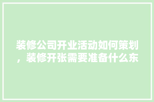 装修公司开业活动如何策划，装修开张需要准备什么东西。 装修公司开业活动如何策划，装修开张需要准备什么东西。 买房须知