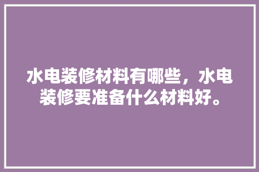 水电装修材料有哪些，水电装修要准备什么材料好。 水电装修材料有哪些，水电装修要准备什么材料好。 家居装饰