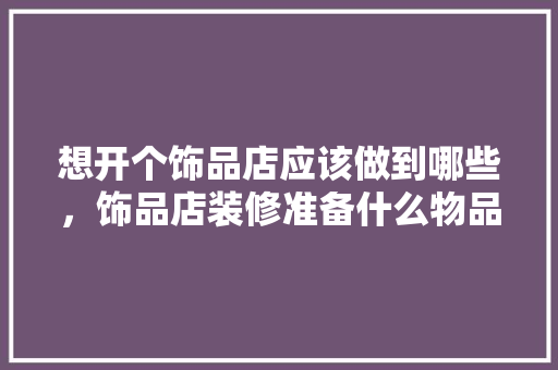 想开个饰品店应该做到哪些，饰品店装修准备什么物品。 想开个饰品店应该做到哪些，饰品店装修准备什么物品。 家居装饰