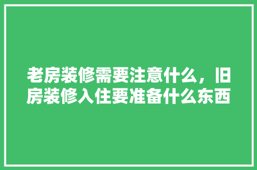 老房装修需要注意什么，旧房装修入住要准备什么东西。 老房装修需要注意什么，旧房装修入住要准备什么东西。 家居装饰
