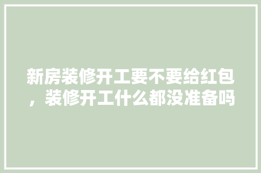 新房装修开工要不要给红包，装修开工什么都没准备吗怎么办。 新房装修开工要不要给红包，装修开工什么都没准备吗怎么办。 买房须知