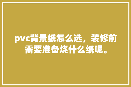 pvc背景纸怎么选，装修前需要准备烧什么纸呢。 pvc背景纸怎么选，装修前需要准备烧什么纸呢。 装修知识