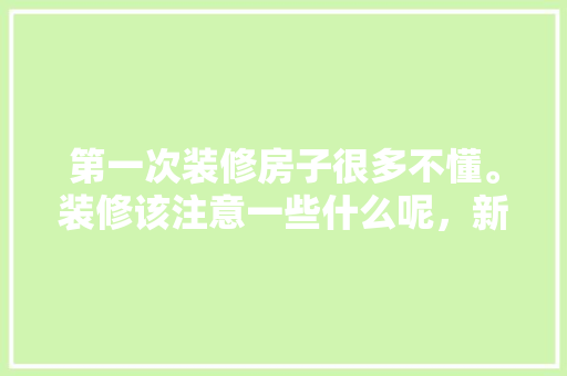 第一次装修房子很多不懂。装修该注意一些什么呢，新装修先准备什么东西。 第一次装修房子很多不懂。装修该注意一些什么呢，新装修先准备什么东西。 二手房