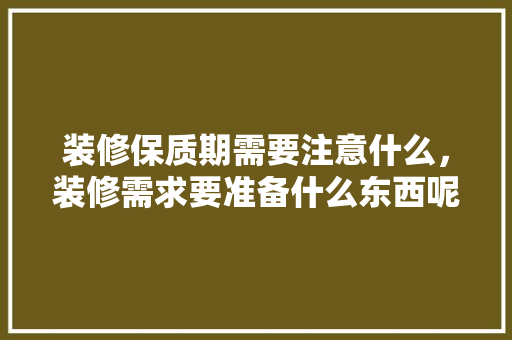 装修保质期需要注意什么，装修需求要准备什么东西呢。 装修保质期需要注意什么，装修需求要准备什么东西呢。 买房须知