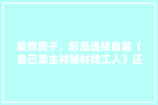 装修房子，您是选择自装（自己卖主材辅材找工人）还是选择装修公司？哪种选择成本高，准备装修买什么材料好呢女生。 装修房子，您是选择自装（自己卖主材辅材找工人）还是选择装修公司？哪种选择成本高，准备装修买什么材料好呢女生。 家居设计