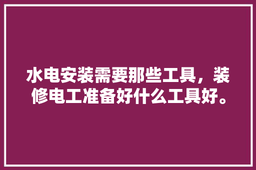 水电安装需要那些工具，装修电工准备好什么工具好。 水电安装需要那些工具，装修电工准备好什么工具好。 家居设计