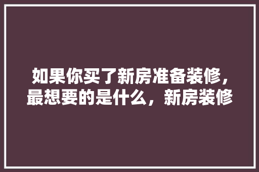 如果你买了新房准备装修，最想要的是什么，新房装修好要做什么准备工作。 如果你买了新房准备装修，最想要的是什么，新房装修好要做什么准备工作。 二手房