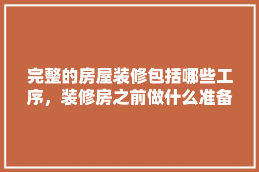 完整的房屋装修包括哪些工序，装修房之前做什么准备工作。 完整的房屋装修包括哪些工序，装修房之前做什么准备工作。 二手房
