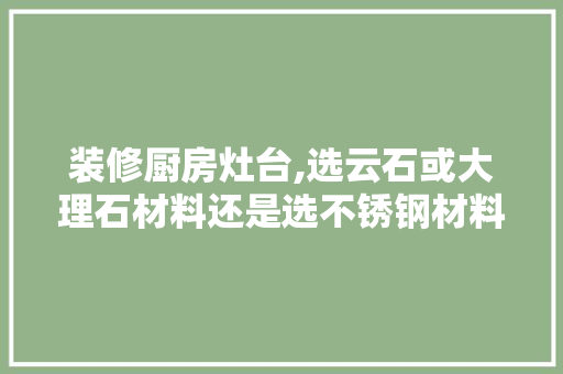 装修厨房灶台,选云石或大理石材料还是选不锈钢材料?哪个材料比较容易清洁，装修厨房准备什么材料好。 装修厨房灶台,选云石或大理石材料还是选不锈钢材料?哪个材料比较容易清洁，装修厨房准备什么材料好。 买房须知