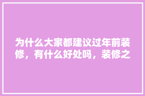 为什么大家都建议过年前装修，有什么好处吗，装修之前先准备什么东西。 为什么大家都建议过年前装修，有什么好处吗，装修之前先准备什么东西。 二手房