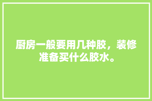 厨房一般要用几种胶，装修准备买什么胶水。 厨房一般要用几种胶，装修准备买什么胶水。 装修知识