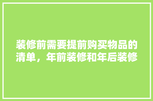 装修前需要提前购买物品的清单，年前装修和年后装修有什么区别。 装修前需要提前购买物品的清单，年前装修和年后装修有什么区别。 装修知识