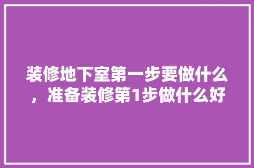 装修地下室第一步要做什么，准备装修第1步做什么好呢。 装修地下室第一步要做什么，准备装修第1步做什么好呢。 二手房