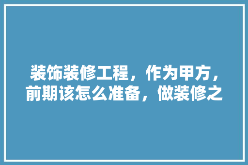 装饰装修工程，作为甲方，前期该怎么准备，做装修之前先做什么准备工作。 装饰装修工程，作为甲方，前期该怎么准备，做装修之前先做什么准备工作。 二手房