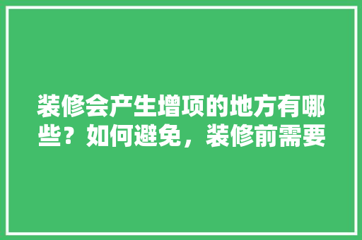 装修会产生增项的地方有哪些？如何避免，装修前需要准备什么工具。 装修会产生增项的地方有哪些？如何避免，装修前需要准备什么工具。 家居装饰