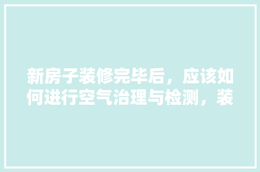新房子装修完毕后，应该如何进行空气治理与检测，装修完保洁需要准备什么东西。 新房子装修完毕后，应该如何进行空气治理与检测，装修完保洁需要准备什么东西。 买房须知