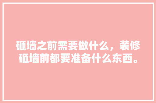 砸墙之前需要做什么，装修砸墙前都要准备什么东西。 砸墙之前需要做什么，装修砸墙前都要准备什么东西。 二手房