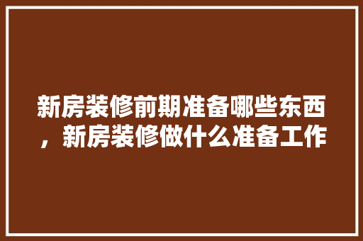 新房装修前期准备哪些东西，新房装修做什么准备工作。 新房装修前期准备哪些东西，新房装修做什么准备工作。 买房须知