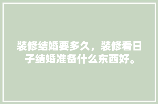 装修结婚要多久，装修看日子结婚准备什么东西好。 装修结婚要多久，装修看日子结婚准备什么东西好。 家居装饰