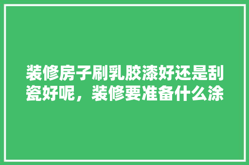 装修房子刷乳胶漆好还是刮瓷好呢，装修要准备什么涂料好呢。 装修房子刷乳胶漆好还是刮瓷好呢，装修要准备什么涂料好呢。 装修知识