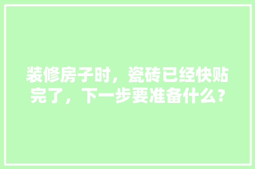 装修房子时，瓷砖已经快贴完了，下一步要准备什么？注意哪些，装修都要准备什么东西呢。 装修房子时，瓷砖已经快贴完了，下一步要准备什么？注意哪些，装修都要准备什么东西呢。 二手房