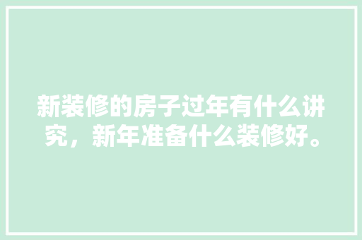 新装修的房子过年有什么讲究，新年准备什么装修好。 新装修的房子过年有什么讲究，新年准备什么装修好。 买房须知