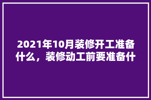 2021年10月装修开工准备什么，装修动工前要准备什么图纸呢。 2021年10月装修开工准备什么，装修动工前要准备什么图纸呢。 家居设计