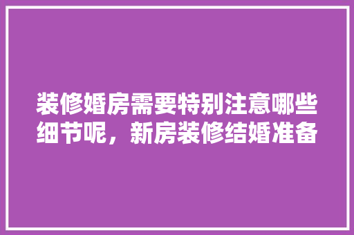 装修婚房需要特别注意哪些细节呢，新房装修结婚准备什么东西。 装修婚房需要特别注意哪些细节呢，新房装修结婚准备什么东西。 买房须知