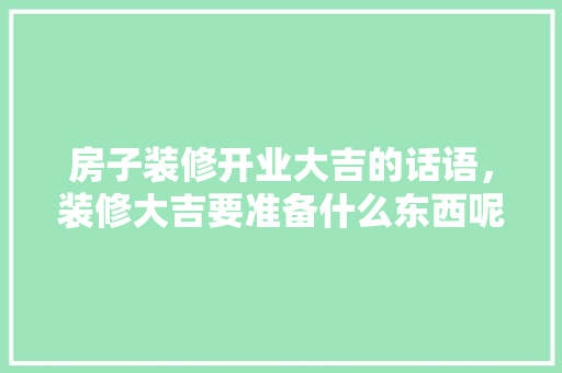 房子装修开业大吉的话语，装修大吉要准备什么东西呢。 房子装修开业大吉的话语，装修大吉要准备什么东西呢。 家居装饰