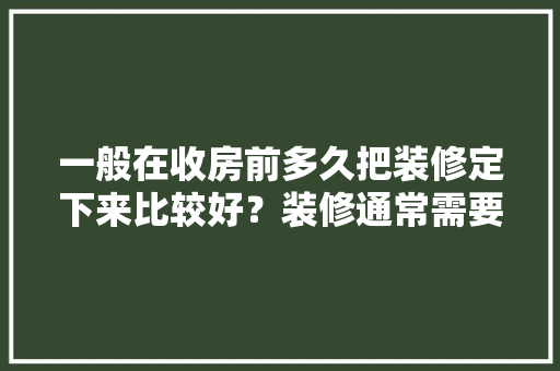 一般在收房前多久把装修定下来比较好？装修通常需要多长时间，办理装修前准备什么东西。 一般在收房前多久把装修定下来比较好？装修通常需要多长时间，办理装修前准备什么东西。 家居装饰