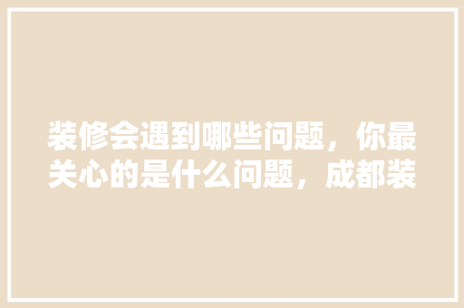 装修会遇到哪些问题，你最关心的是什么问题，成都装修预算流程。 装修会遇到哪些问题，你最关心的是什么问题，成都装修预算流程。 家居装饰