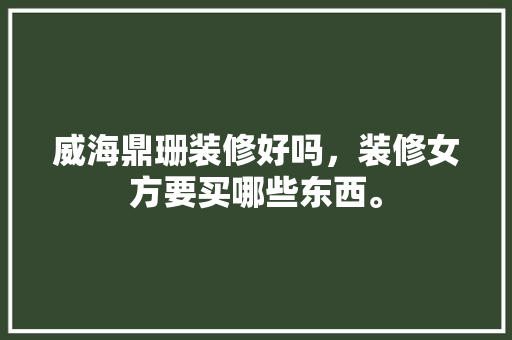 威海鼎珊装修好吗，装修女方要买哪些东西。 威海鼎珊装修好吗，装修女方要买哪些东西。 买房须知
