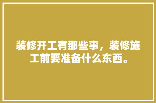 装修开工有那些事，装修施工前要准备什么东西。 装修开工有那些事，装修施工前要准备什么东西。 家居装饰