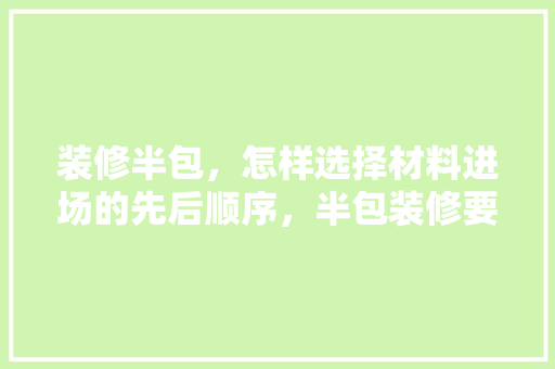 装修半包，怎样选择材料进场的先后顺序，半包装修要准备什么主材呢。 装修半包，怎样选择材料进场的先后顺序，半包装修要准备什么主材呢。 买房须知