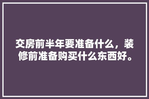 交房前半年要准备什么，装修前准备购买什么东西好。 交房前半年要准备什么，装修前准备购买什么东西好。 装修知识