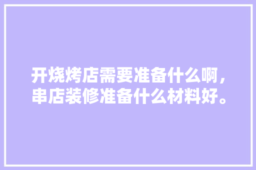 开烧烤店需要准备什么啊，串店装修准备什么材料好。 开烧烤店需要准备什么啊，串店装修准备什么材料好。 家居装饰
