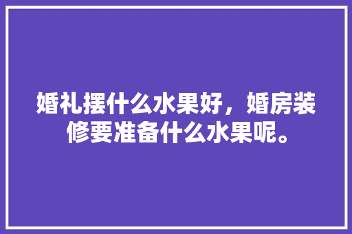 婚礼摆什么水果好，婚房装修要准备什么水果呢。 婚礼摆什么水果好，婚房装修要准备什么水果呢。 家居设计