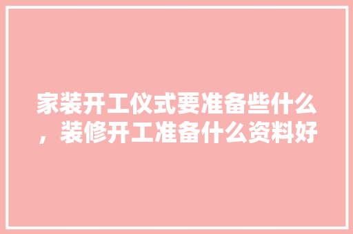 家装开工仪式要准备些什么，装修开工准备什么资料好。 家装开工仪式要准备些什么，装修开工准备什么资料好。 二手房