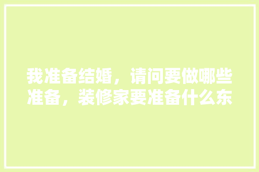 我准备结婚，请问要做哪些准备，装修家要准备什么东西呢。 我准备结婚，请问要做哪些准备，装修家要准备什么东西呢。 装修知识