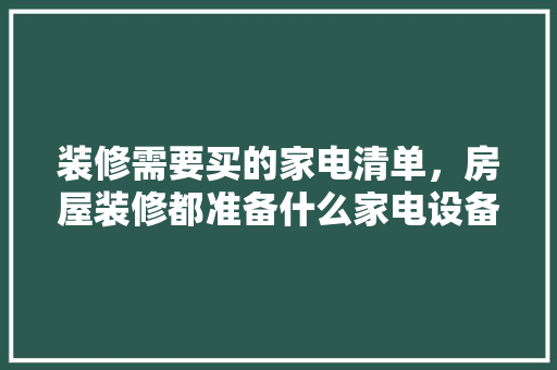 装修需要买的家电清单，房屋装修都准备什么家电设备。 装修需要买的家电清单，房屋装修都准备什么家电设备。 装修知识
