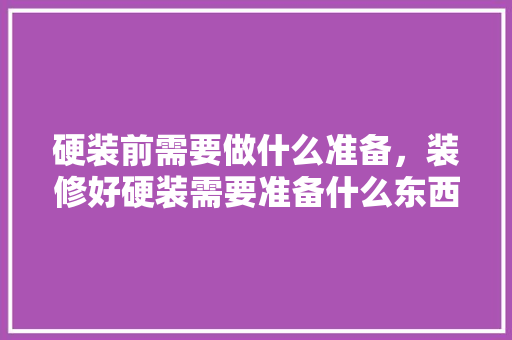 硬装前需要做什么准备，装修好硬装需要准备什么东西。 硬装前需要做什么准备，装修好硬装需要准备什么东西。 家居设计