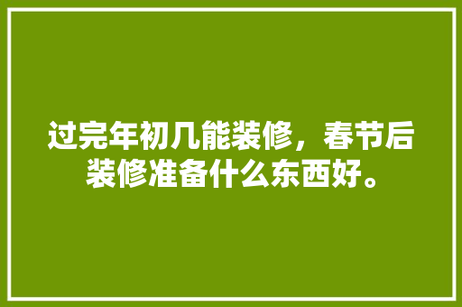 过完年初几能装修，春节后装修准备什么东西好。 过完年初几能装修，春节后装修准备什么东西好。 家居设计