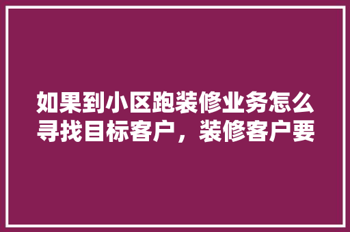 如果到小区跑装修业务怎么寻找目标客户，装修客户要做什么准备工作。 如果到小区跑装修业务怎么寻找目标客户，装修客户要做什么准备工作。 装修知识