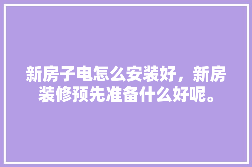 新房子电怎么安装好，新房装修预先准备什么好呢。 新房子电怎么安装好，新房装修预先准备什么好呢。 家居装饰