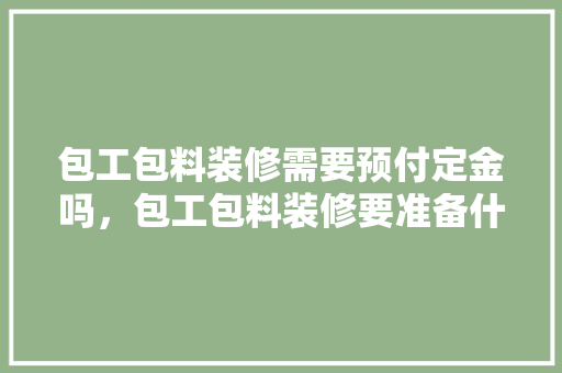包工包料装修需要预付定金吗，包工包料装修要准备什么东西。 包工包料装修需要预付定金吗，包工包料装修要准备什么东西。 装修知识