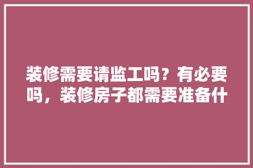 装修需要请监工吗？有必要吗，装修房子都需要准备什么东西。 装修需要请监工吗？有必要吗，装修房子都需要准备什么东西。 家居装饰